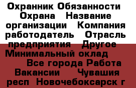 Охранник Обязанности: Охрана › Название организации ­ Компания-работодатель › Отрасль предприятия ­ Другое › Минимальный оклад ­ 18 000 - Все города Работа » Вакансии   . Чувашия респ.,Новочебоксарск г.